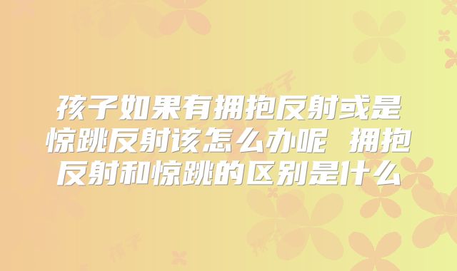 孩子如果有拥抱反射或是惊跳反射该怎么办呢 拥抱反射和惊跳的区别是什么
