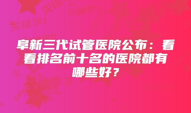 阜新三代试管医院公布：看看排名前十名的医院都有哪些好？