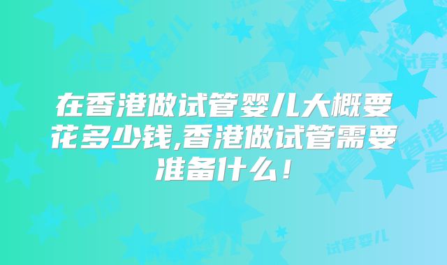 在香港做试管婴儿大概要花多少钱,香港做试管需要准备什么！