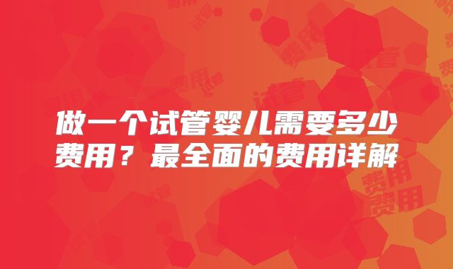 做一个试管婴儿需要多少费用?最全面的费用详解