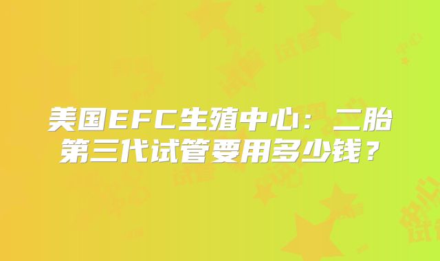 美国EFC生殖中心：二胎第三代试管要用多少钱？