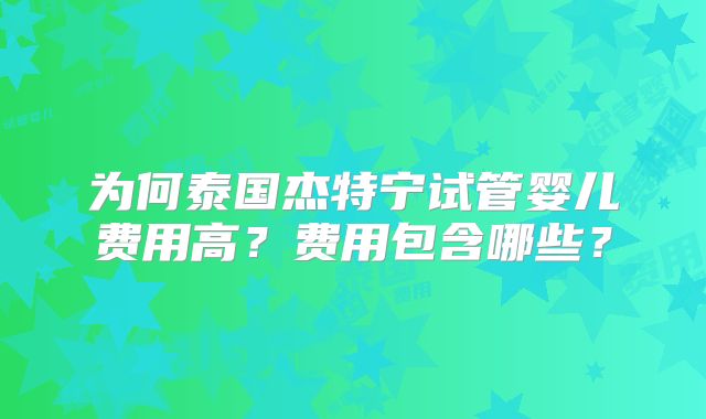 为何泰国杰特宁试管婴儿费用高？费用包含哪些？