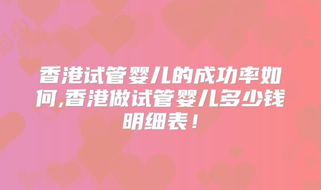 香港试管婴儿的成功率如何,香港做试管婴儿多少钱明细表！