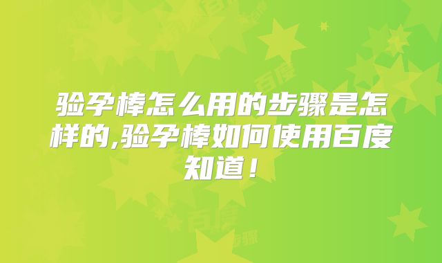 验孕棒怎么用的步骤是怎样的,验孕棒如何使用百度知道!
