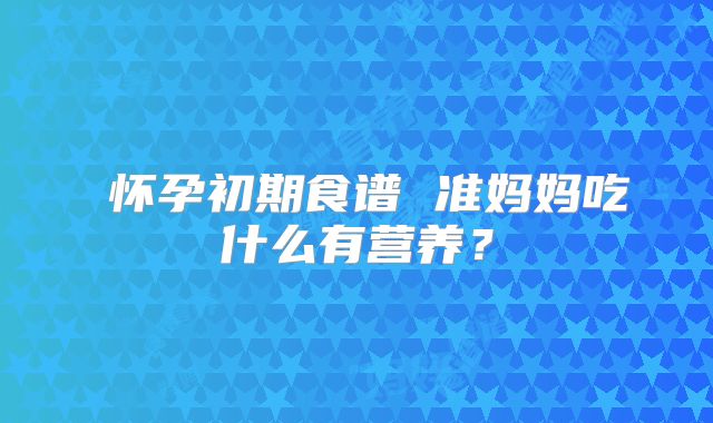 怀孕初期食谱 准妈妈吃什么有营养?