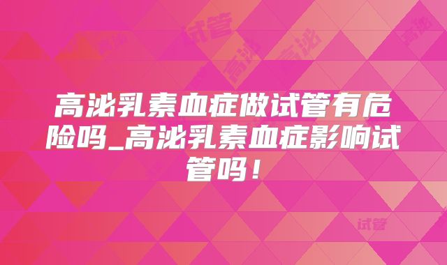 高泌乳素血症做试管有危险吗_高泌乳素血症影响试管吗!