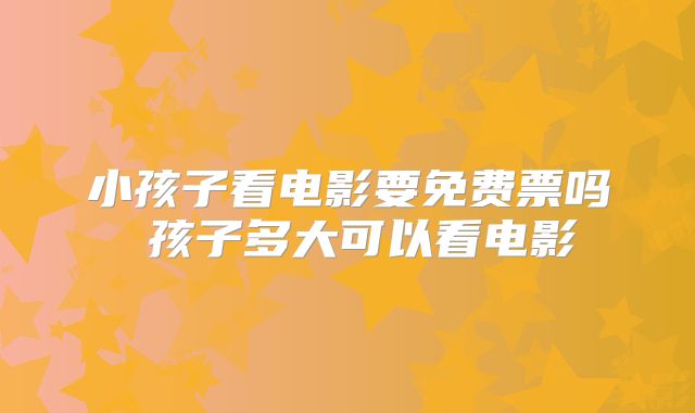 小孩子看电影要免费票吗 孩子多大可以看电影