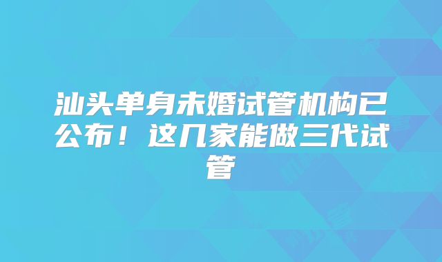 汕头单身未婚试管机构已公布！这几家能做三代试管