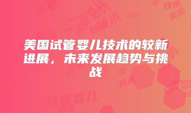 美国试管婴儿技术的较新进展，未来发展趋势与挑战