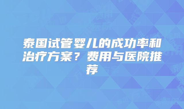 泰国试管婴儿的成功率和治疗方案？费用与医院推荐