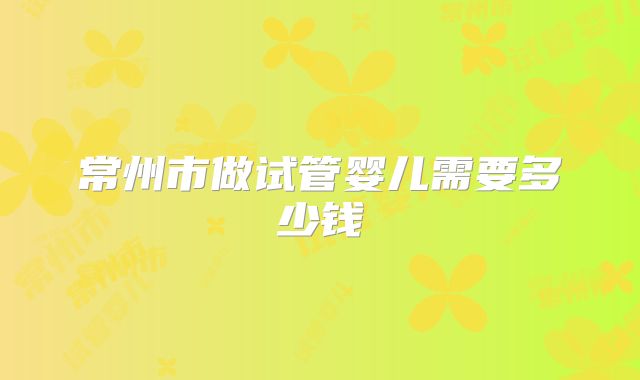 常州市做试管婴儿需要多少钱