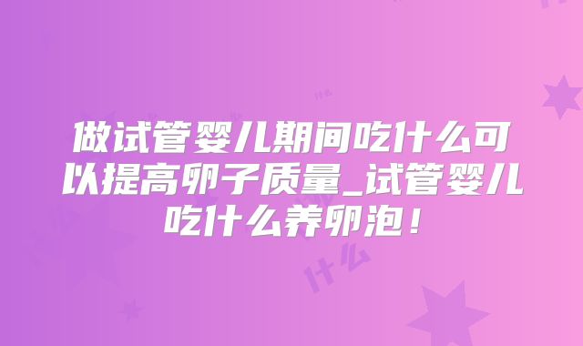 做试管婴儿期间吃什么可以提高卵子质量_试管婴儿吃什么养卵泡！