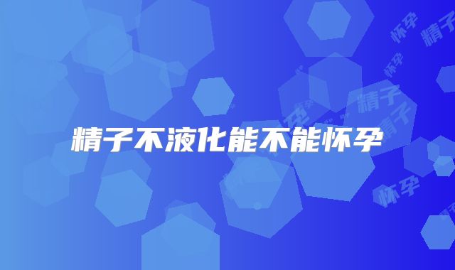 精子不液化能不能怀孕