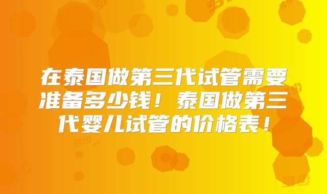 在泰国做第三代试管需要准备多少钱！泰国做第三代婴儿试管的价格表！