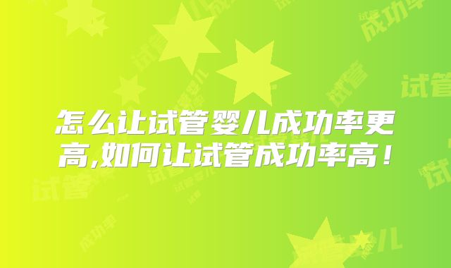 怎么让试管婴儿成功率更高,如何让试管成功率高!