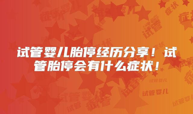 试管婴儿胎停经历分享！试管胎停会有什么症状！