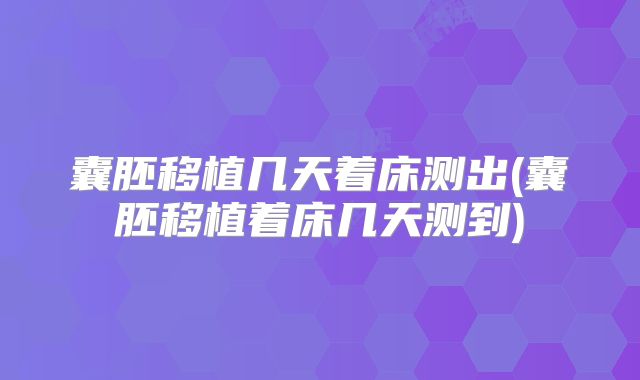 囊胚移植几天着床测出(囊胚移植着床几天测到)