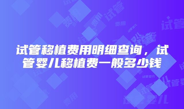 试管移植费用明细查询，试管婴儿移植费一般多少钱