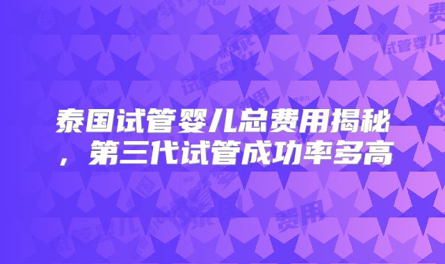 泰国试管婴儿总费用揭秘，第三代试管成功率多高