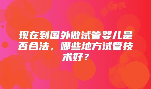 现在到国外做试管婴儿是否合法，哪些地方试管技术好？