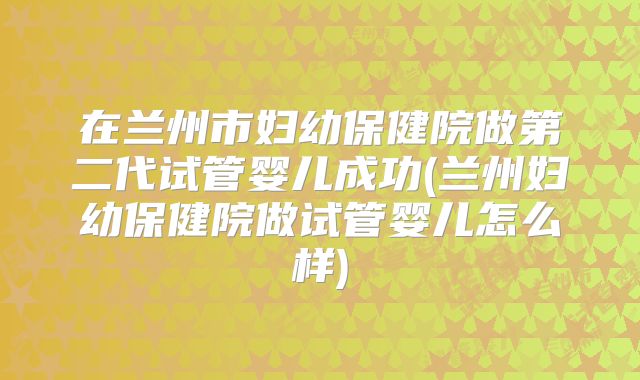 在兰州市妇幼保健院做第二代试管婴儿成功(兰州妇幼保健院做试管婴儿怎么样)