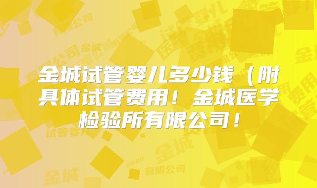 金城试管婴儿多少钱（附具体试管费用！金城医学检验所有限公司！