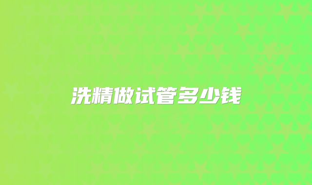 洗精做试管多少钱