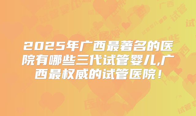2025年广西最著名的医院有哪些三代试管婴儿,广西最权威的试管医院！