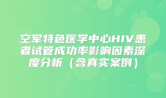 空军特色医学中心HIV患者试管成功率影响因素深度分析(含真实案例)