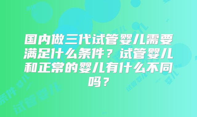 国内做三代试管婴儿需要满足什么条件？试管婴儿和正常的婴儿有什么不同吗？
