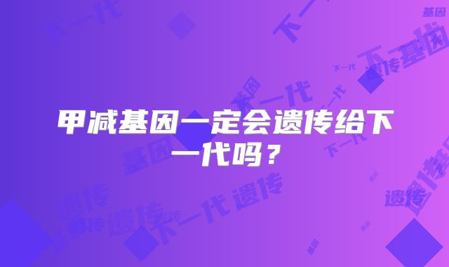 甲减基因一定会遗传给下一代吗?