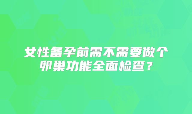 女性备孕前需不需要做个卵巢功能全面检查？