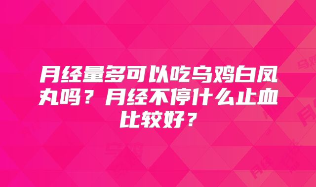 月经量多可以吃乌鸡白凤丸吗?月经不停什么止血比较好?