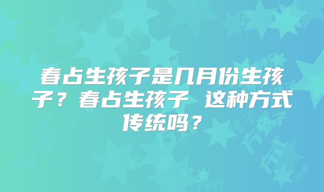 春占生孩子是几月份生孩子？春占生孩子 这种方式传统吗？