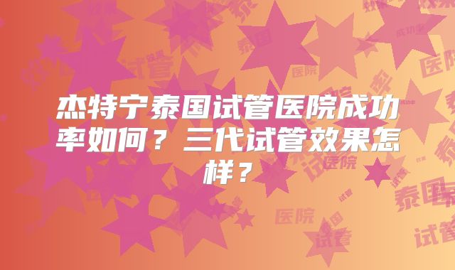 杰特宁泰国试管医院成功率如何?三代试管效果怎样?