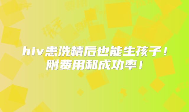 hiv患洗精后也能生孩子!附费用和成功率!