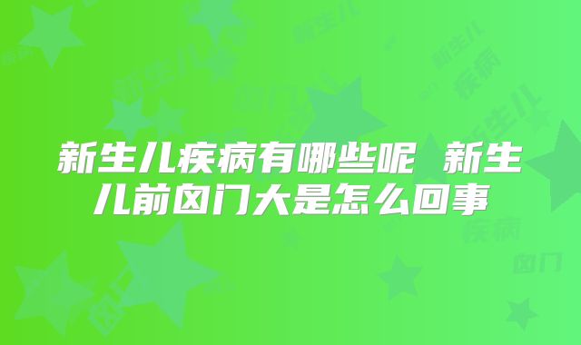 新生儿疾病有哪些呢 新生儿前囟门大是怎么回事