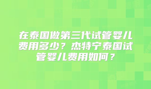 在泰国做第三代试管婴儿费用多少？杰特宁泰国试管婴儿费用如何？