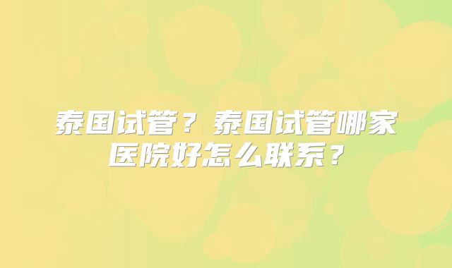 泰国试管?泰国试管哪家医院好怎么联系?