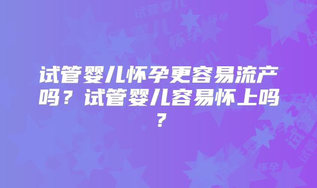试管婴儿怀孕更容易流产吗？试管婴儿容易怀上吗？