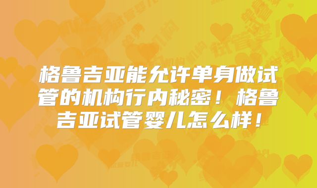 格鲁吉亚能允许单身做试管的机构行内秘密！格鲁吉亚试管婴儿怎么样！