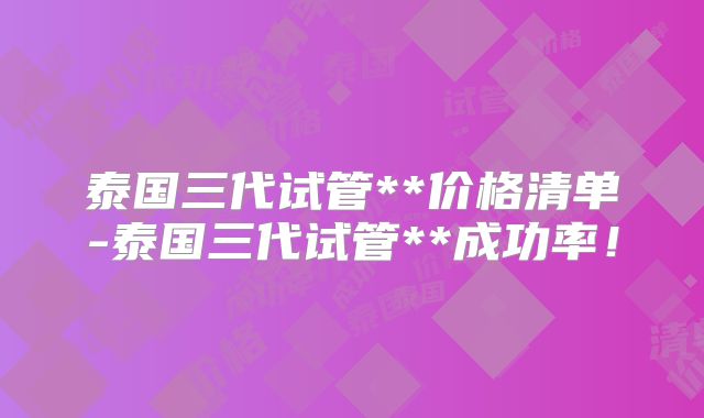 泰国三代试管**价格清单-泰国三代试管**成功率!