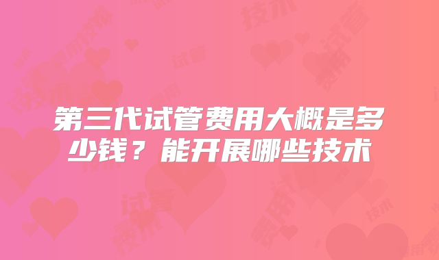 第三代试管费用大概是多少钱？能开展哪些技术