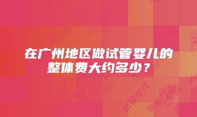 在广州地区做试管婴儿的整体费大约多少?