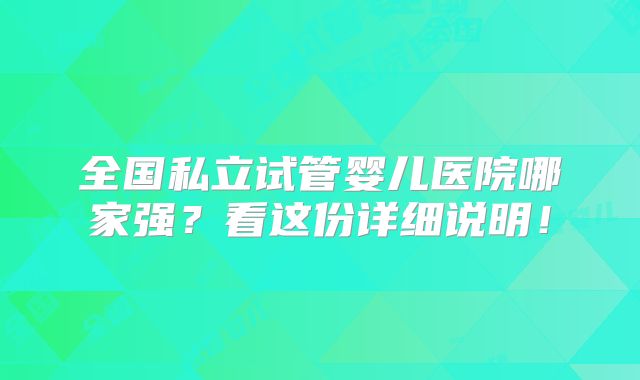 全国私立试管婴儿医院哪家强?看这份详细说明!