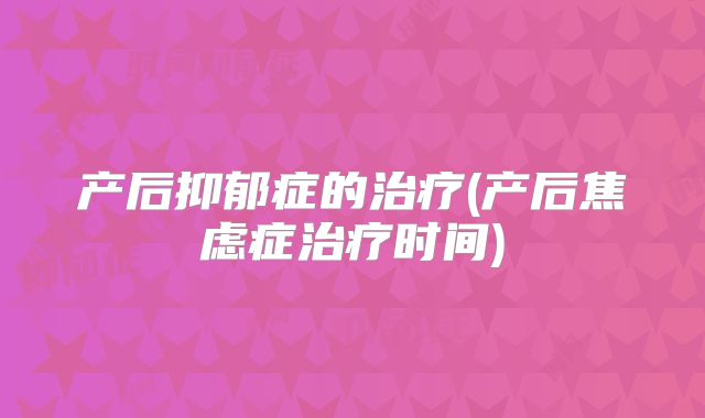 产后抑郁症的治疗(产后焦虑症治疗时间)