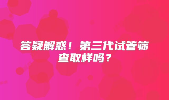 答疑解惑！第三代试管筛查取样吗？