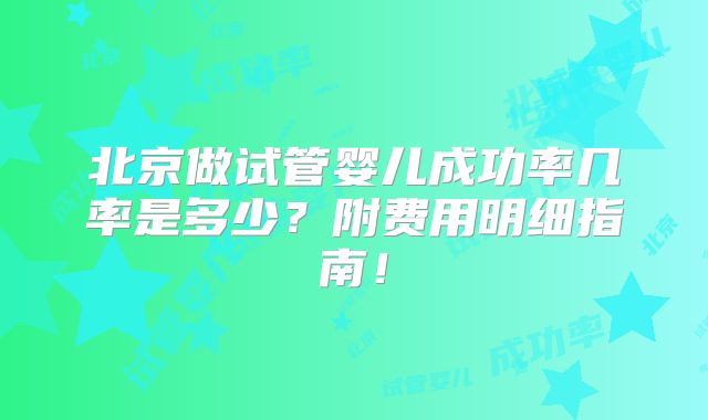北京做试管婴儿成功率几率是多少？附费用明细指南！