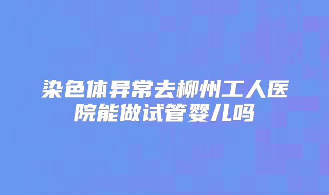 染色体异常去柳州工人医院能做试管婴儿吗