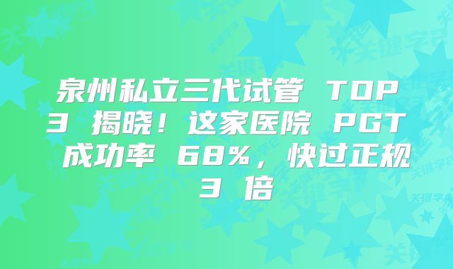 泉州私立三代试管 TOP3 揭晓!这家医院 PGT 成功率 68%,快过正规 3 倍
